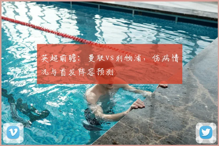 英超前瞻：曼联vs利物浦，伤病情况与首发阵容预测