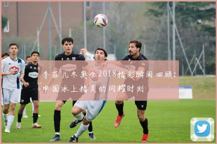 李菲儿冬奥会2018精彩瞬间回顾:中国冰上精灵的闪耀时刻