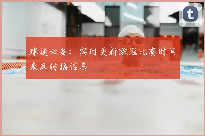 球迷必备：实时更新欧冠比赛时间表及转播信息