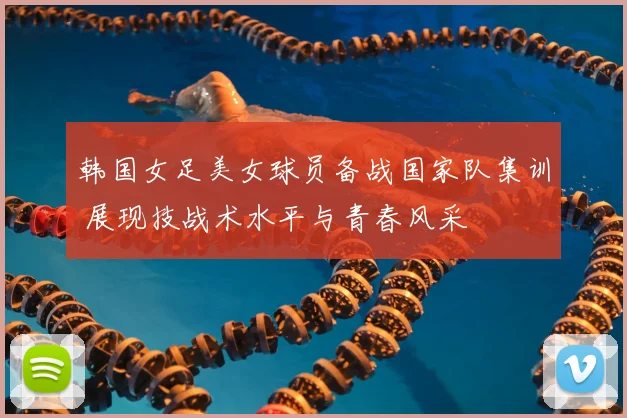 韩国女足美女球员备战国家队集训 展现技战术水平与青春风采
