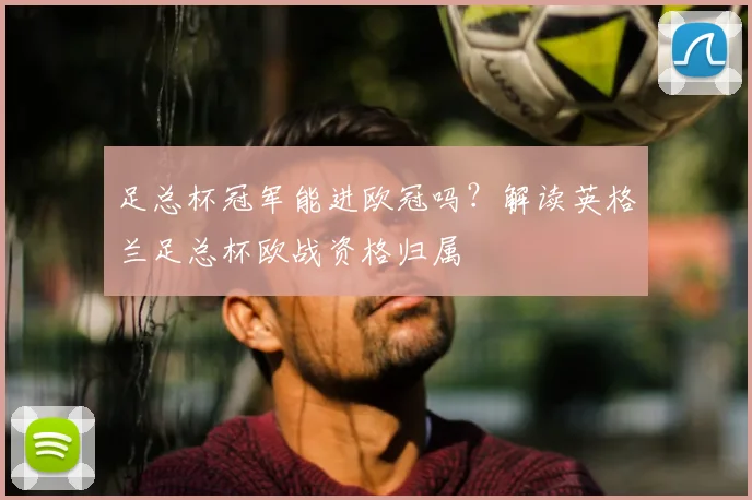 足总杯冠军能进欧冠吗?解读英格兰足总杯欧战资格归属