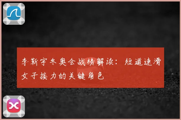 李靳宇冬奥会战绩解读：短道速滑女子接力的关键角色
