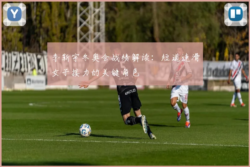 李靳宇冬奥会战绩解读：短道速滑女子接力的关键角色