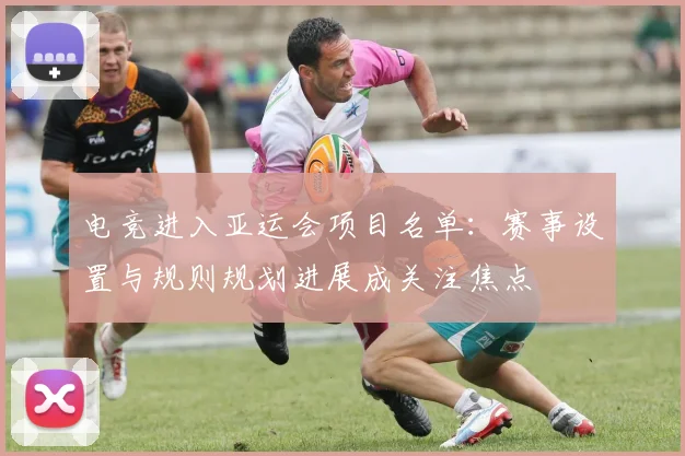 电竞进入亚运会项目名单：赛事设置与规则规划进展成关注焦点