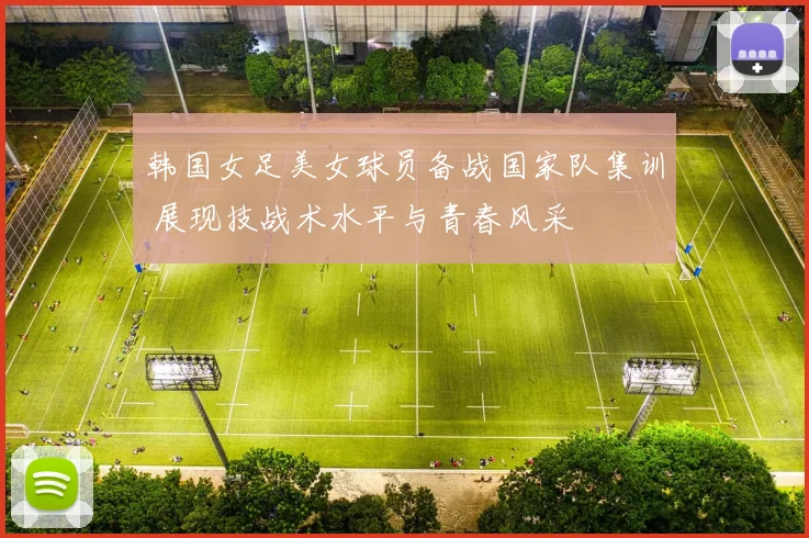 韩国女足美女球员备战国家队集训 展现技战术水平与青春风采