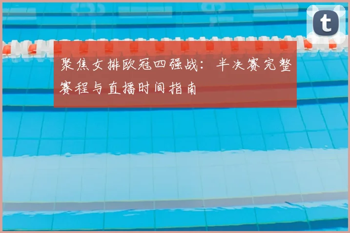 聚焦女排欧冠四强战:半决赛完整赛程与直播时间指南
